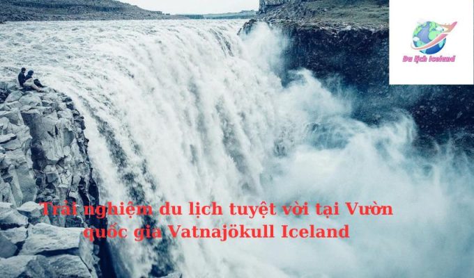 Trải nghiệm du lịch tuyệt vời tại Vườn quốc gia Vatnajökull Iceland