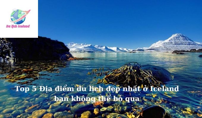 Top 5 Địa điểm du lịch đẹp nhất ở Iceland bạn không thể bỏ qua